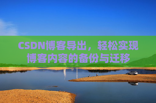 CSDN博客导出，轻松实现博客内容的备份与迁移